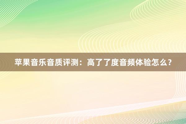 苹果音乐音质评测：高了了度音频体验怎么？