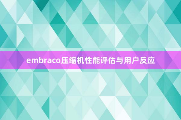 embraco压缩机性能评估与用户反应