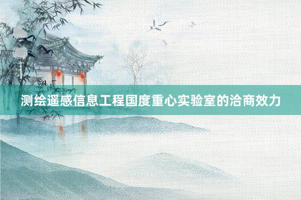 测绘遥感信息工程国度重心实验室的洽商效力