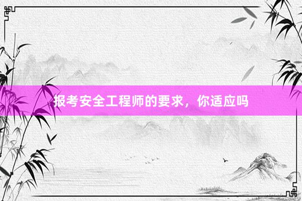 报考安全工程师的要求，你适应吗